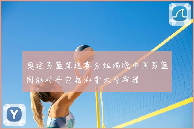 奥运男篮落选赛分组揭晓中国男篮同组对手包括加拿大与希腊