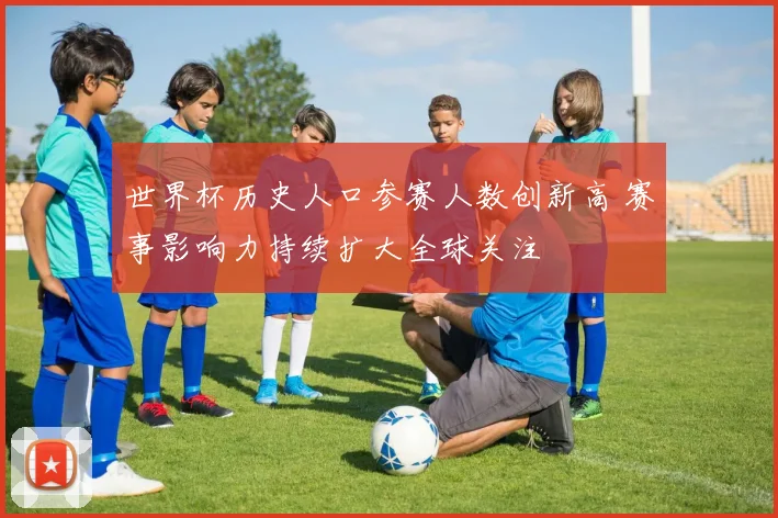世界杯历史人口参赛人数创新高 赛事影响力持续扩大全球关注