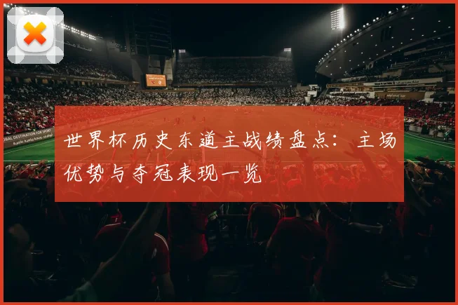 世界杯历史东道主战绩盘点:主场优势与夺冠表现一览