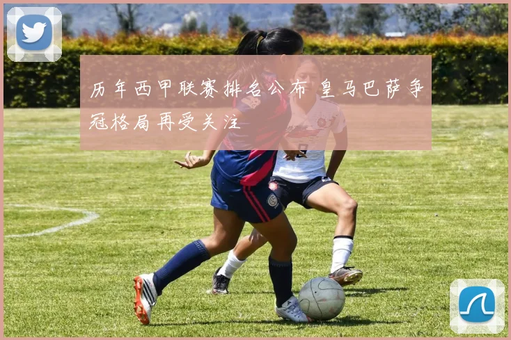 历年西甲联赛排名公布 皇马巴萨争冠格局再受关注