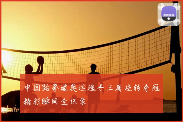 中国跆拳道奥运选手三局逆转夺冠精彩瞬间全记录