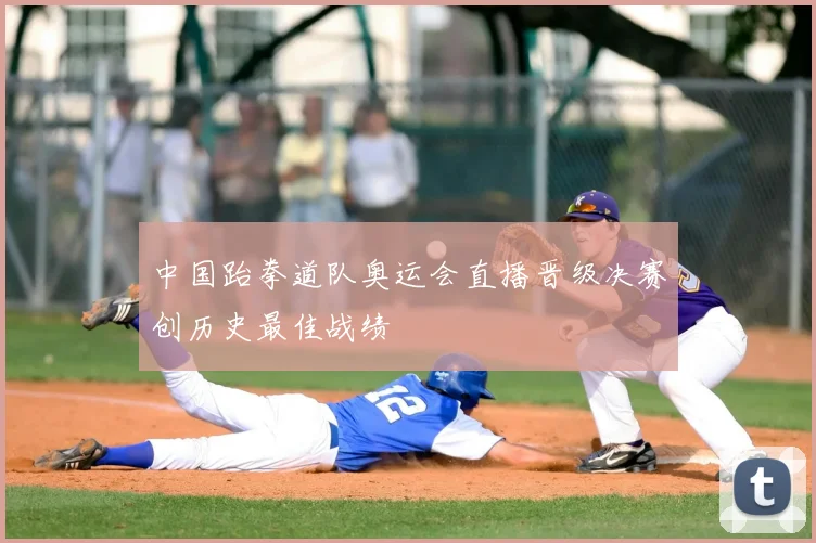 中国跆拳道队奥运会直播晋级决赛创历史最佳战绩