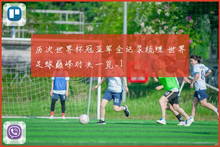 历次世界杯冠亚军全记录梳理 世界足球巅峰对决一览_1