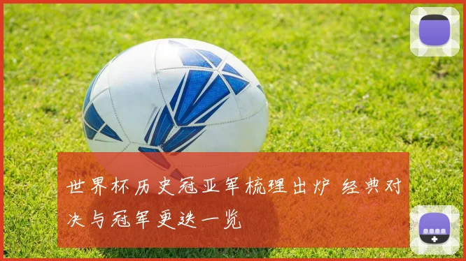 世界杯历史冠亚军梳理出炉 经典对决与冠军更迭一览