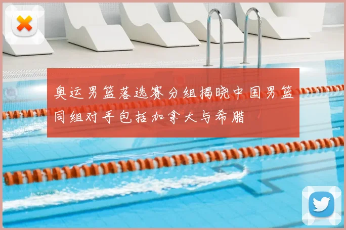 奥运男篮落选赛分组揭晓中国男篮同组对手包括加拿大与希腊