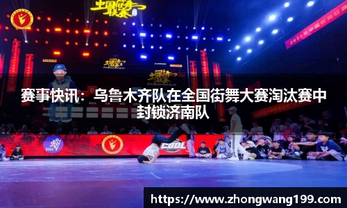 赛事快讯：乌鲁木齐队在全国街舞大赛淘汰赛中封锁济南队